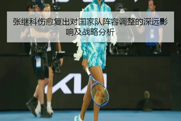 张继科伤愈复出对国家队阵容调整的深远影响及战略分析